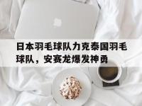 IM电竞官方入口-日本羽毛球队力克泰国羽毛球队，安赛龙爆发神勇的简单介绍